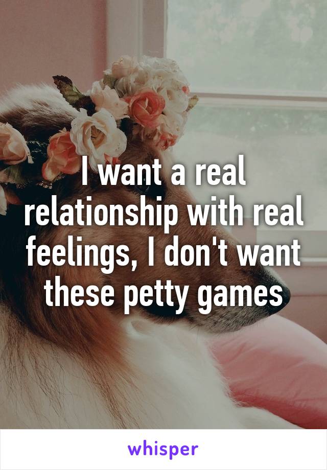 I want a real relationship with real feelings, I don't want these petty games