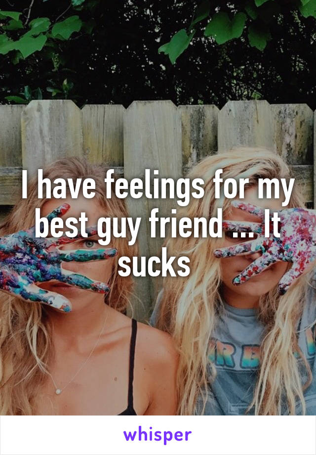 I have feelings for my best guy friend ... It sucks 