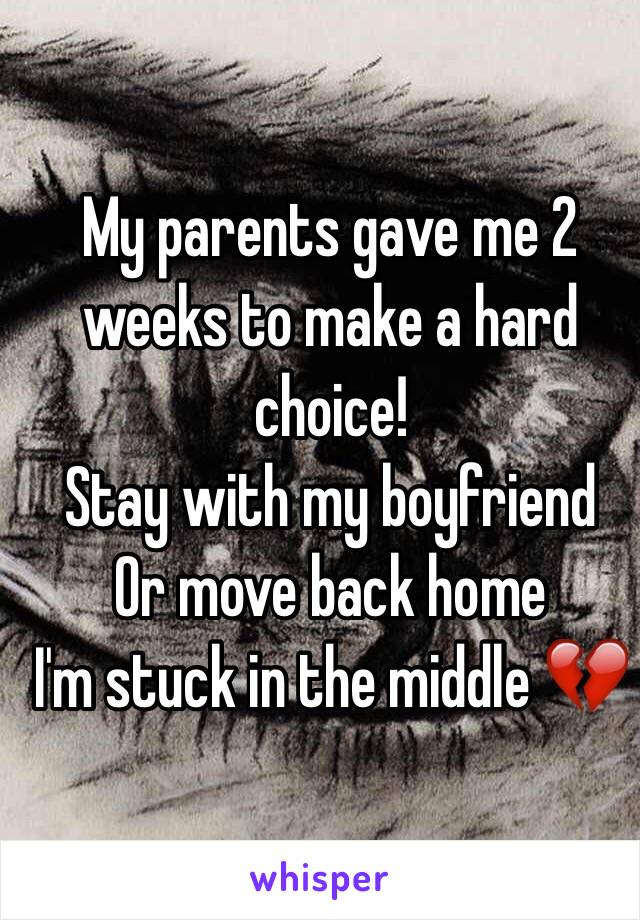 My parents gave me 2 weeks to make a hard choice!
Stay with my boyfriend
Or move back home 
I'm stuck in the middle 💔