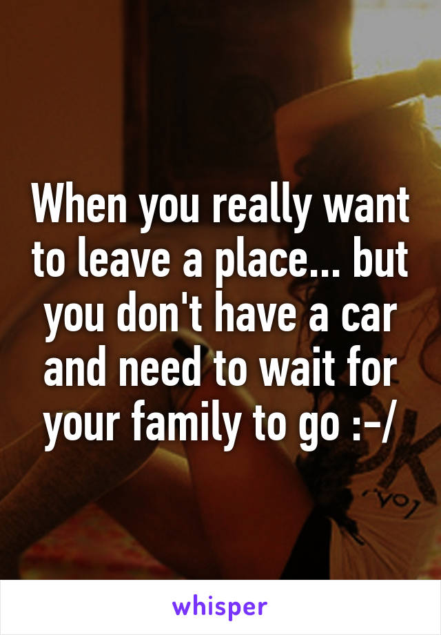 When you really want to leave a place... but you don't have a car and need to wait for your family to go :-/