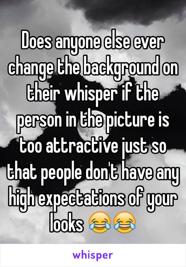 Does anyone else ever change the background on their whisper if the person in the picture is too attractive just so that people don't have any high expectations of your looks 😂😂