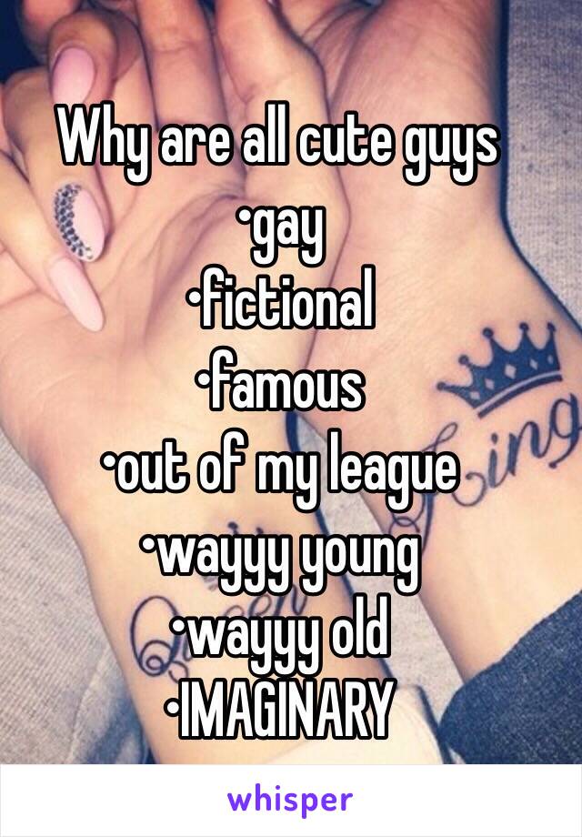 Why are all cute guys
•gay
•fictional
•famous
•out of my league
•wayyy young
•wayyy old
•IMAGINARY 