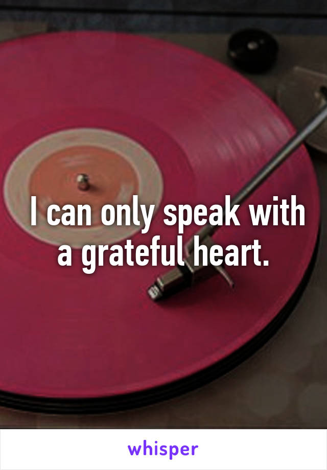  I can only speak with a grateful heart.
