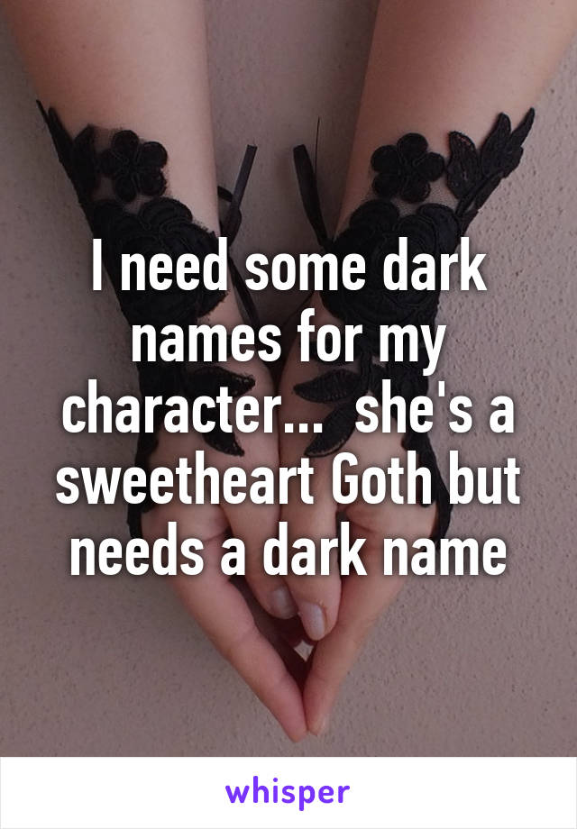 I need some dark names for my character...  she's a sweetheart Goth but needs a dark name
