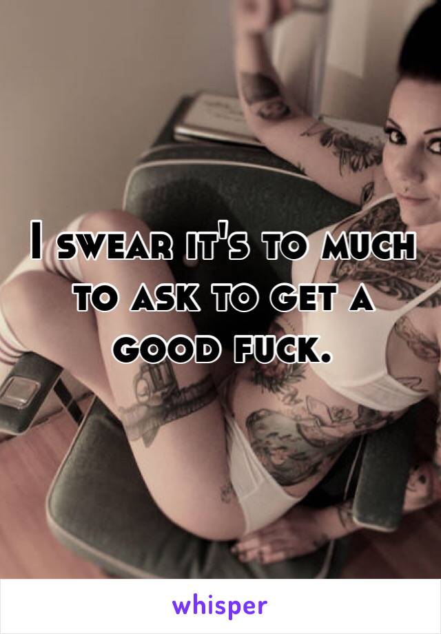 I swear it's to much to ask to get a good fuck.