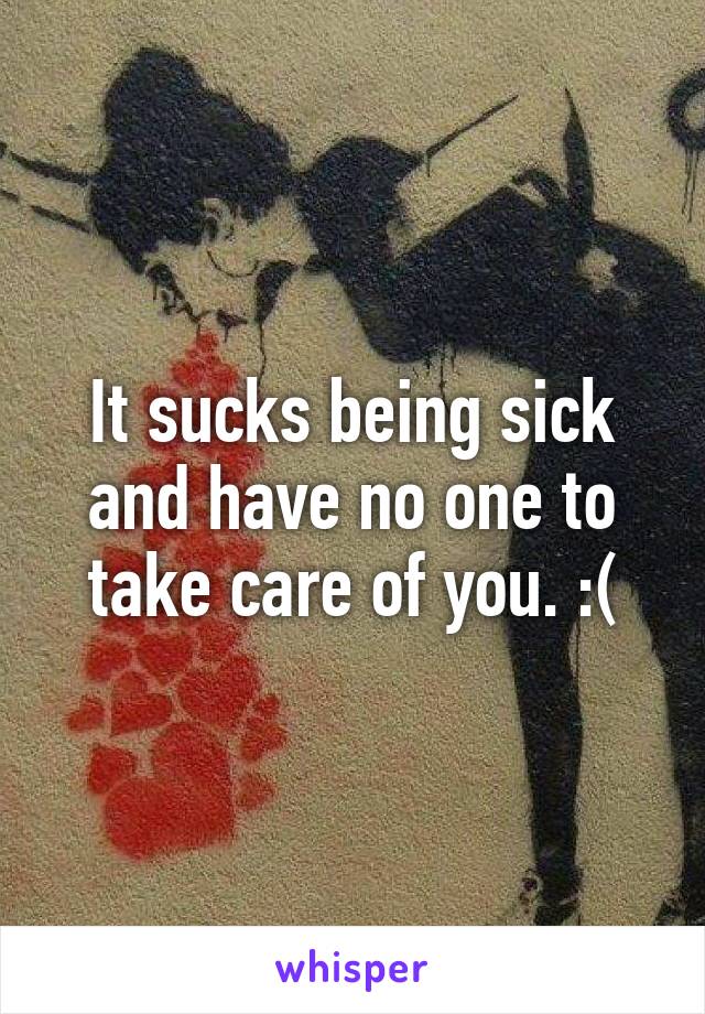 It sucks being sick and have no one to take care of you. :(