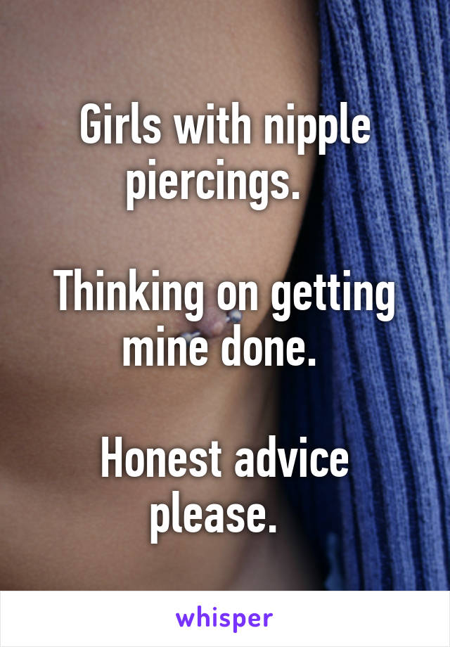 Girls with nipple piercings.  

Thinking on getting mine done. 

Honest advice please.  