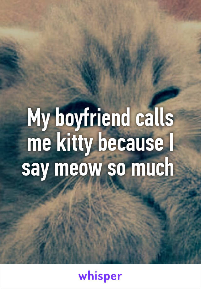 My boyfriend calls me kitty because I say meow so much 