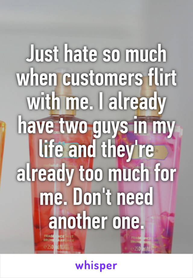 Just hate so much when customers flirt with me. I already have two guys in my life and they're already too much for me. Don't need another one.