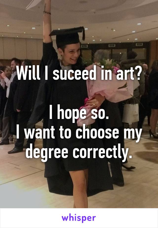 Will I suceed in art?

I hope so.
I want to choose my degree correctly.