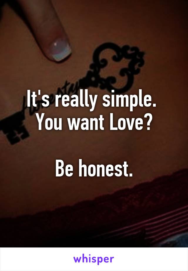 It's really simple. 
You want Love?

Be honest.