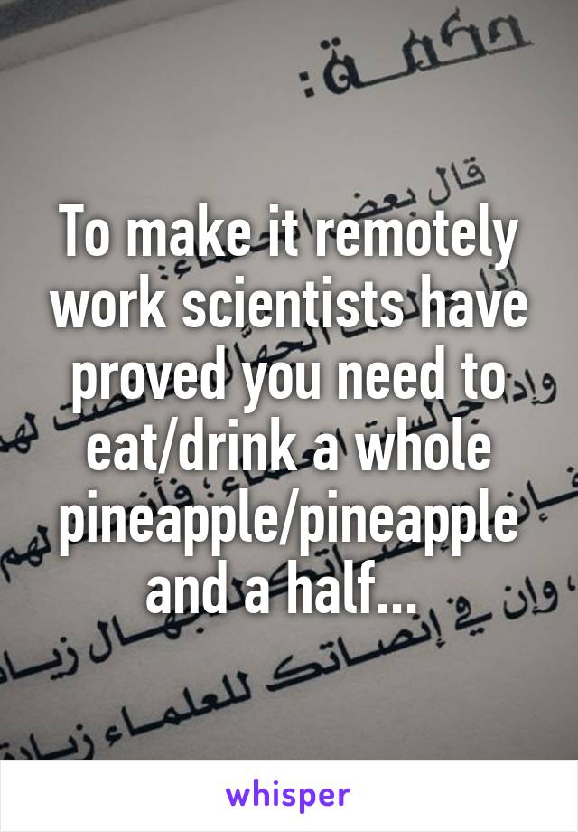 To make it remotely work scientists have proved you need to eat/drink a whole pineapple/pineapple and a half... 