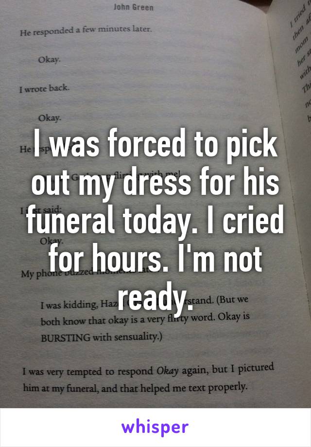 I was forced to pick out my dress for his funeral today. I cried for hours. I'm not ready.