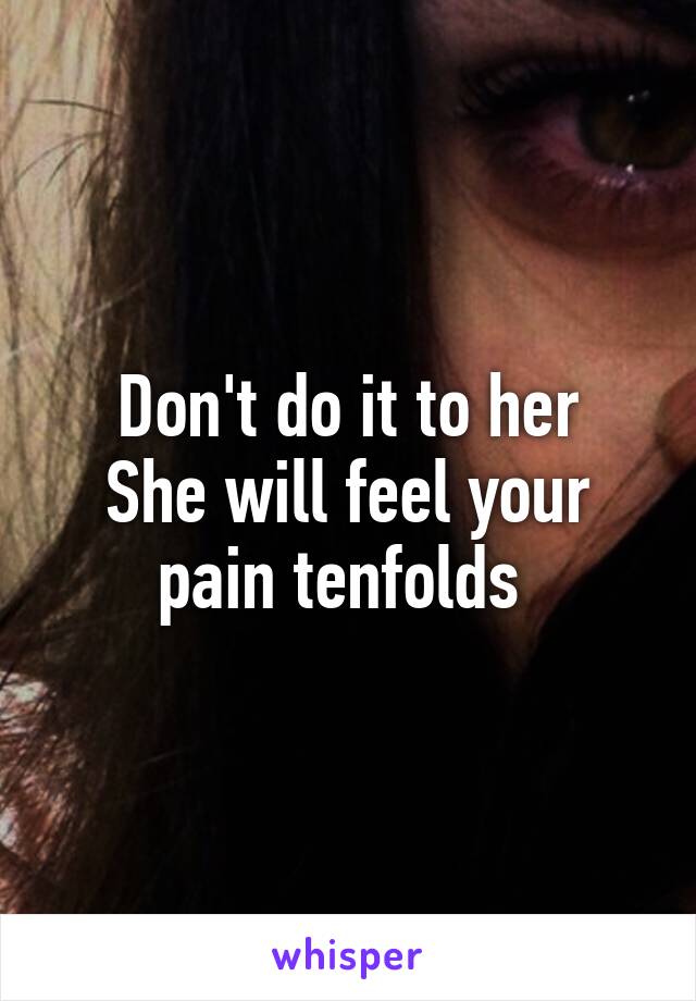 Don't do it to her
She will feel your pain tenfolds 