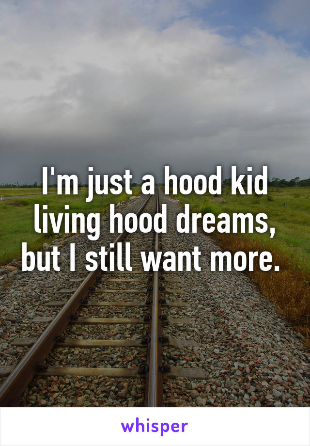 I'm just a hood kid living hood dreams, but I still want more. 