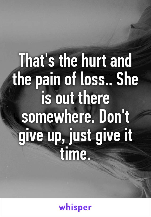 That's the hurt and the pain of loss.. She is out there somewhere. Don't give up, just give it time.