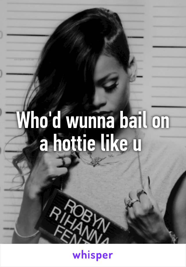 Who'd wunna bail on a hottie like u 