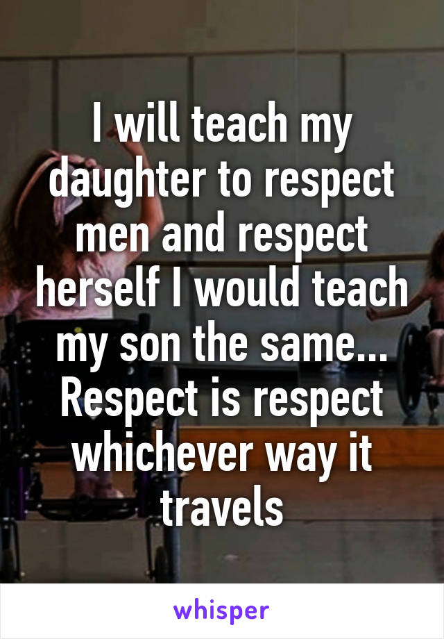 I will teach my daughter to respect men and respect herself I would teach my son the same... Respect is respect whichever way it travels