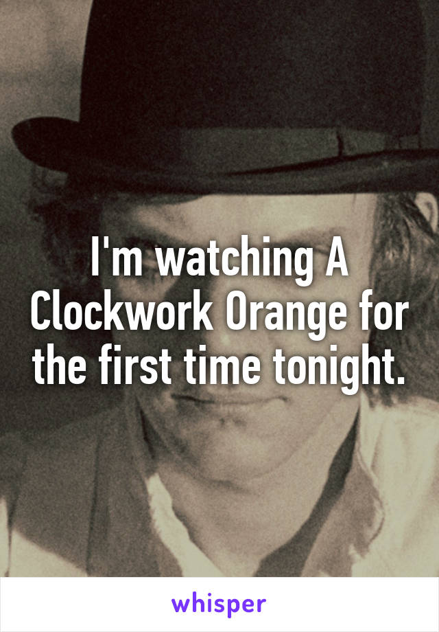 I'm watching A Clockwork Orange for the first time tonight.