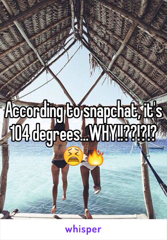 According to snapchat, it's 104 degrees...WHY!!??!?!?😫🔥