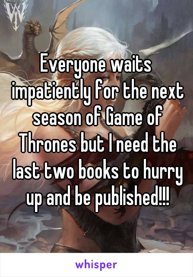 Everyone waits impatiently for the next season of Game of Thrones but I need the last two books to hurry up and be published!!!