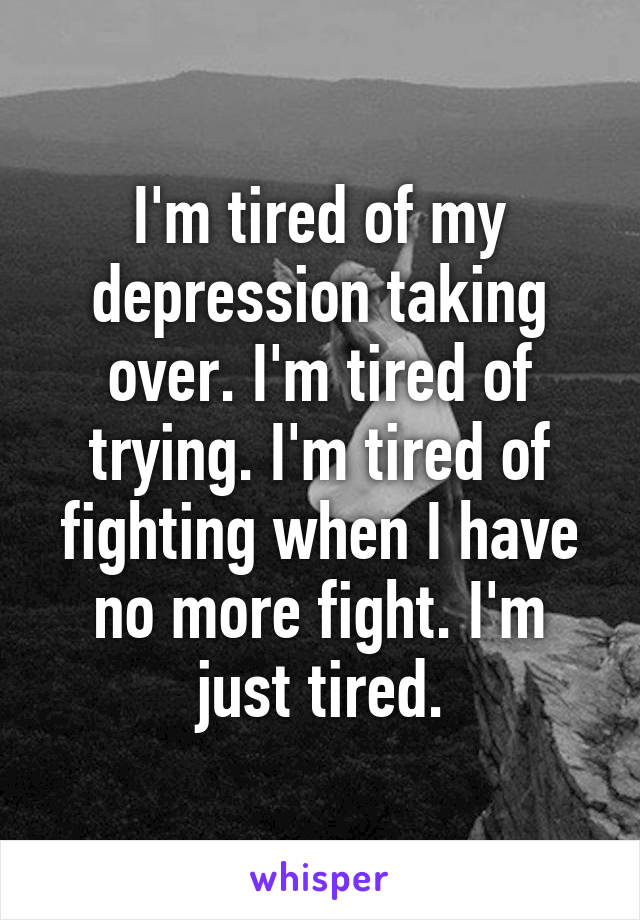 I'm tired of my depression taking over. I'm tired of trying. I'm tired of fighting when I have no more fight. I'm just tired.