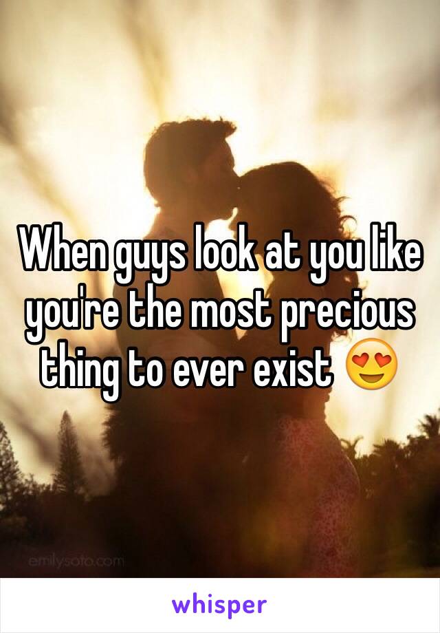 When guys look at you like you're the most precious thing to ever exist 😍