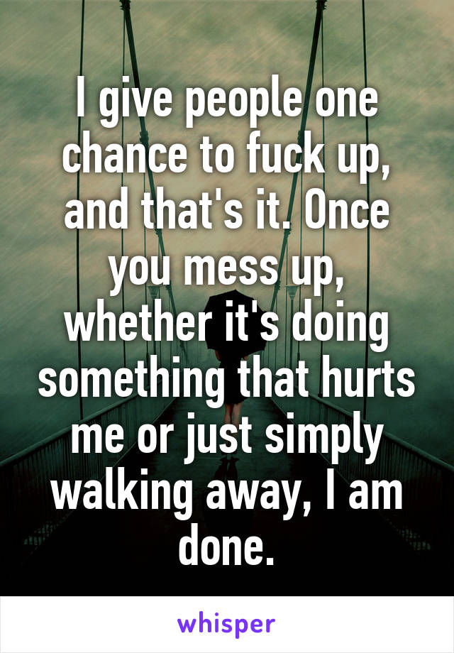 I give people one chance to fuck up, and that's it. Once you mess up, whether it's doing something that hurts me or just simply walking away, I am done.