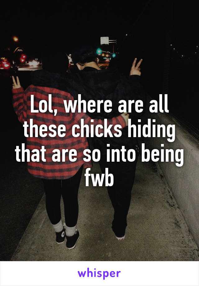 Lol, where are all these chicks hiding that are so into being fwb