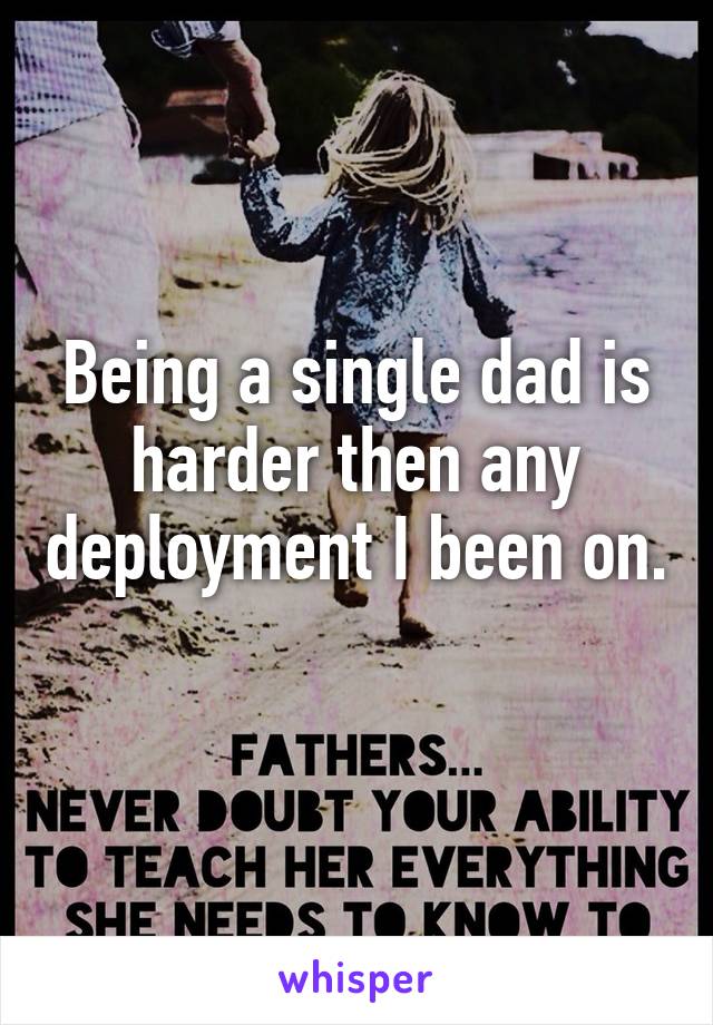 Being a single dad is harder then any deployment I been on. 