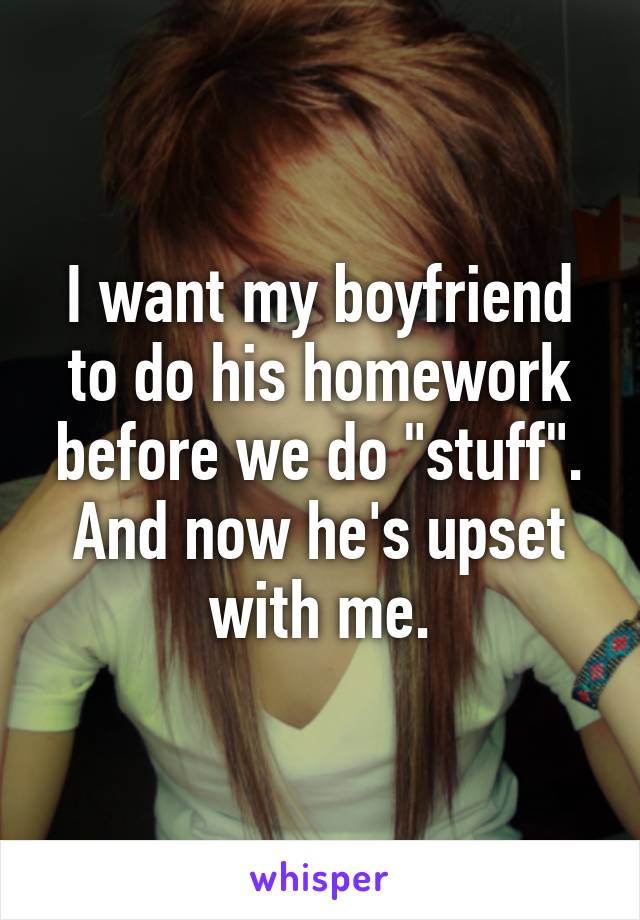 I want my boyfriend to do his homework before we do "stuff". And now he's upset with me.
