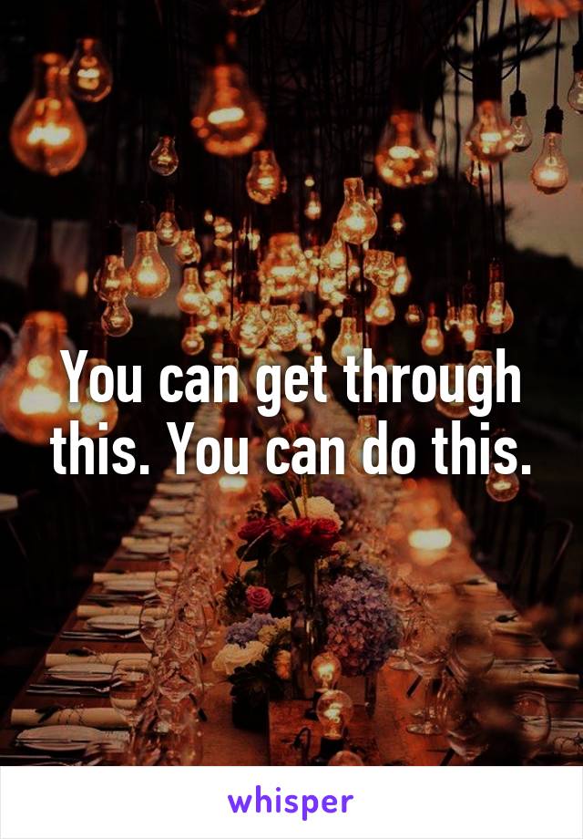 You can get through this. You can do this.