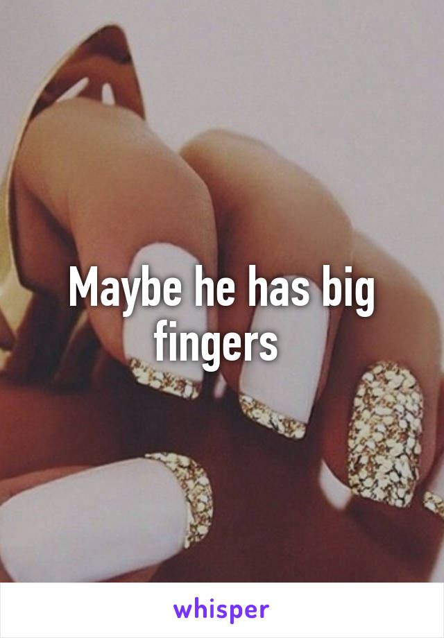 Maybe he has big fingers 