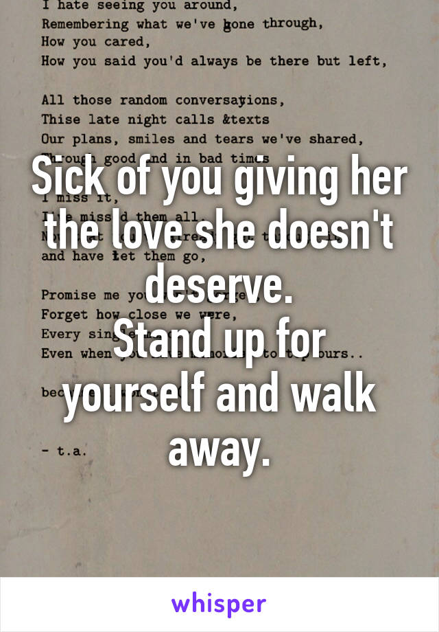 Sick of you giving her the love she doesn't deserve.
Stand up for yourself and walk away.