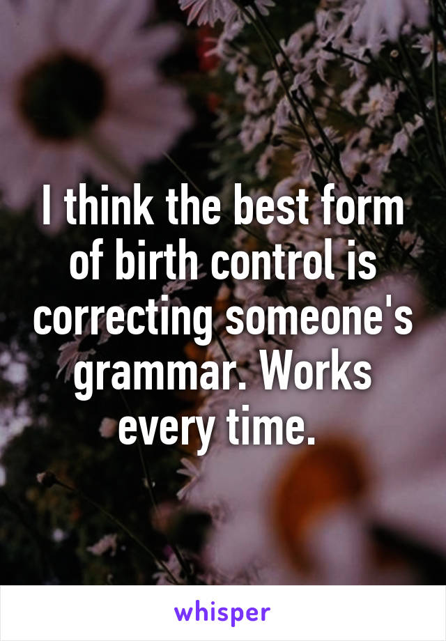 I think the best form of birth control is correcting someone's grammar. Works every time. 