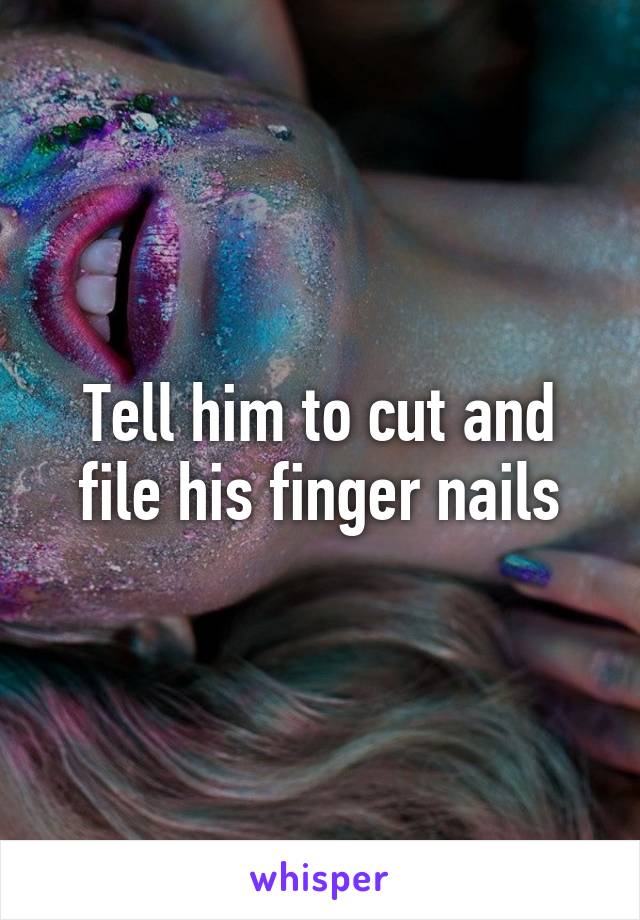 Tell him to cut and file his finger nails