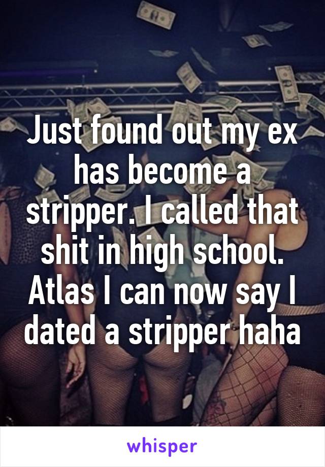 Just found out my ex has become a stripper. I called that shit in high school. Atlas I can now say I dated a stripper haha