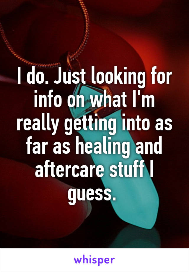 I do. Just looking for info on what I'm really getting into as far as healing and aftercare stuff I guess. 