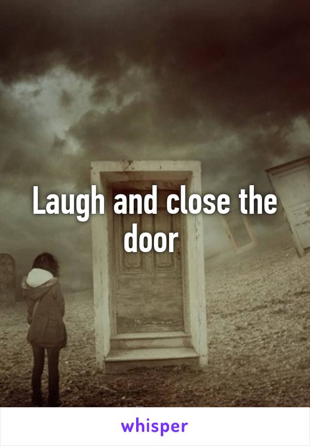 Laugh and close the door 