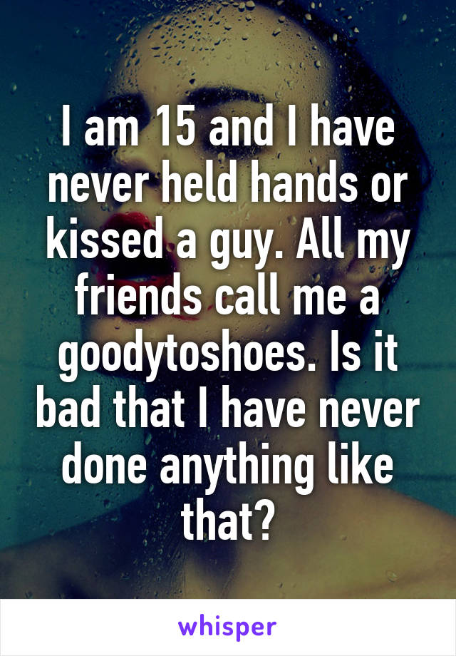 I am 15 and I have never held hands or kissed a guy. All my friends call me a goodytoshoes. Is it bad that I have never done anything like that?