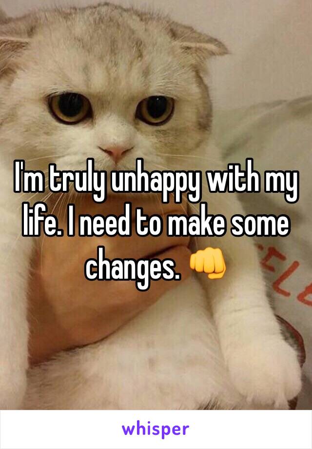I'm truly unhappy with my life. I need to make some changes. 👊