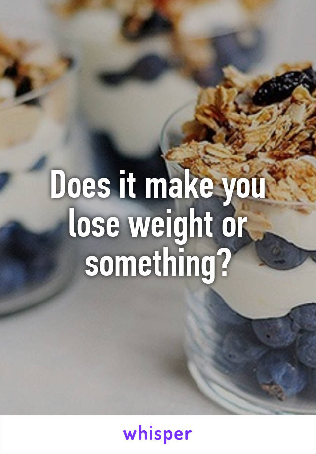 Does it make you lose weight or something?