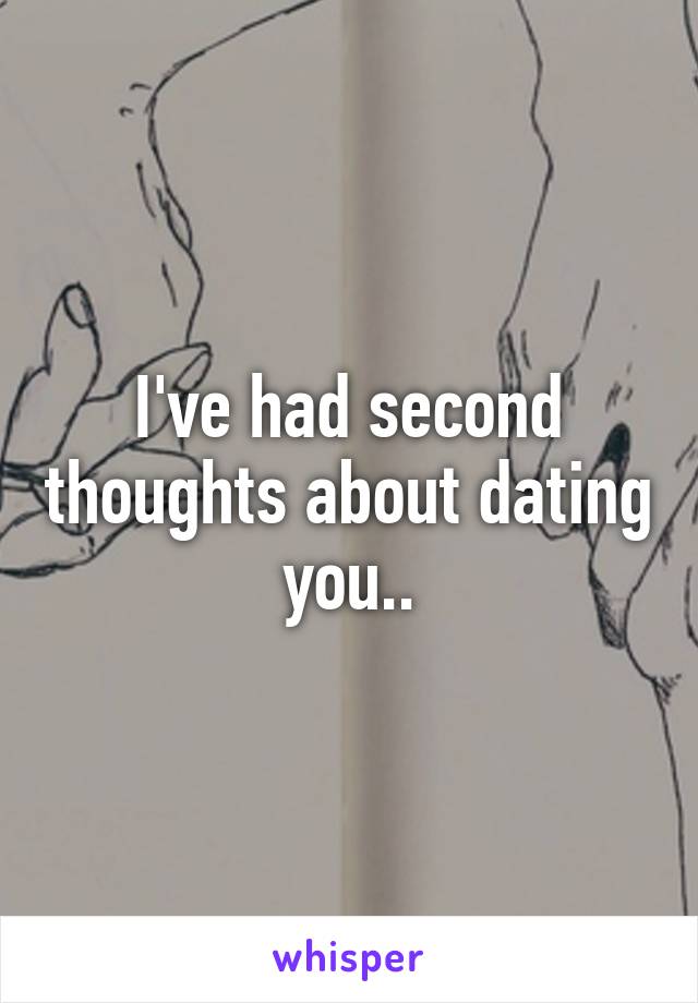 I've had second thoughts about dating you..