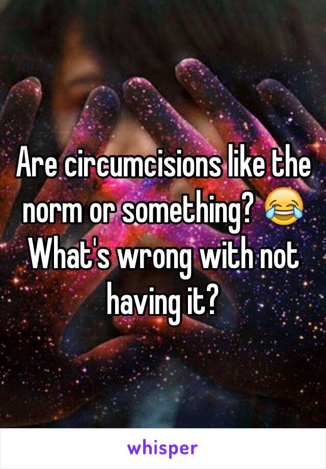 Are circumcisions like the norm or something? 😂 What's wrong with not having it?