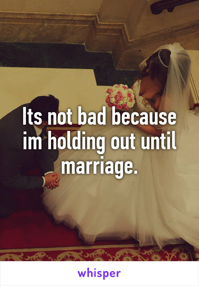Its not bad because im holding out until marriage.