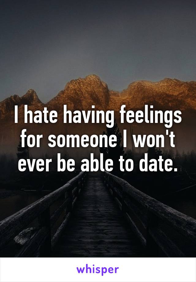 I hate having feelings for someone I won't ever be able to date.