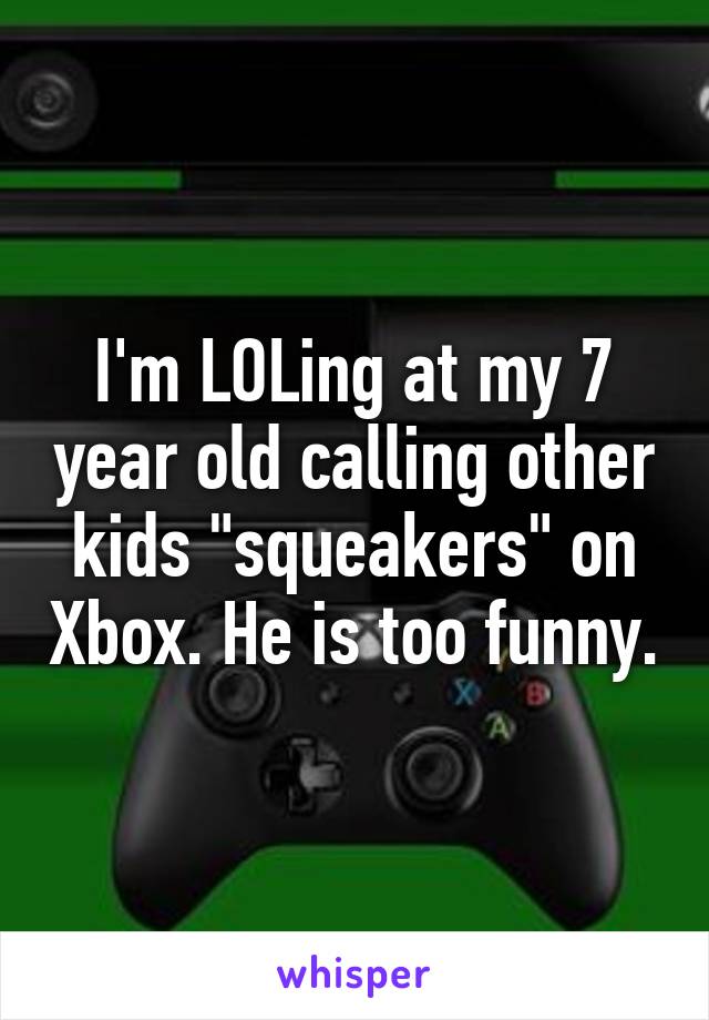 I'm LOLing at my 7 year old calling other kids "squeakers" on Xbox. He is too funny.