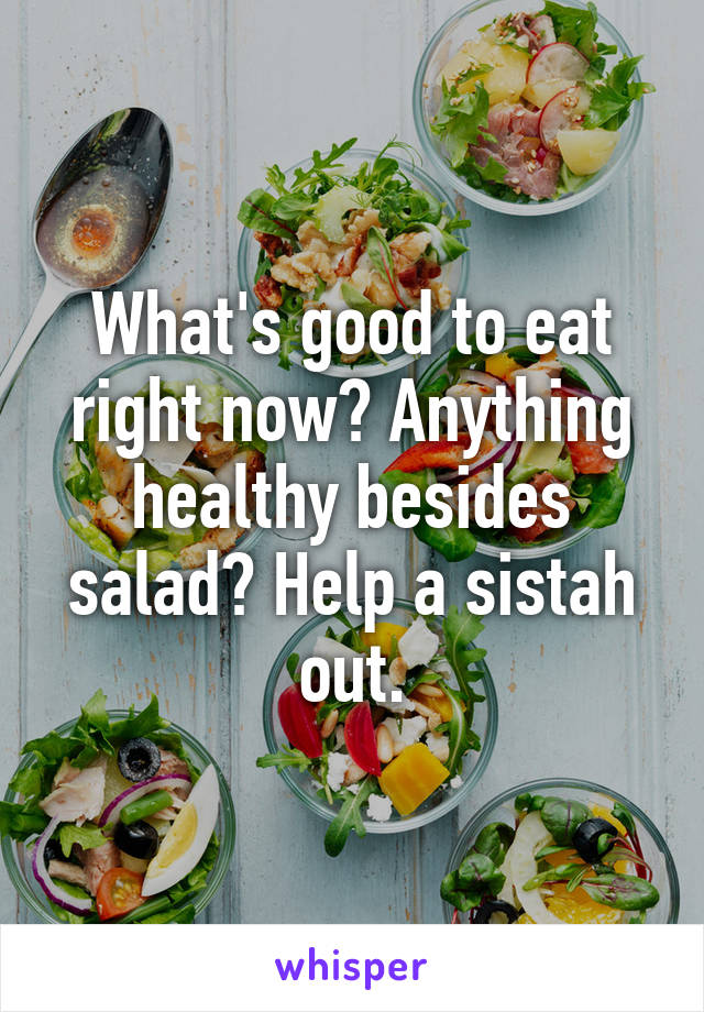 What's good to eat right now? Anything healthy besides salad? Help a sistah out.