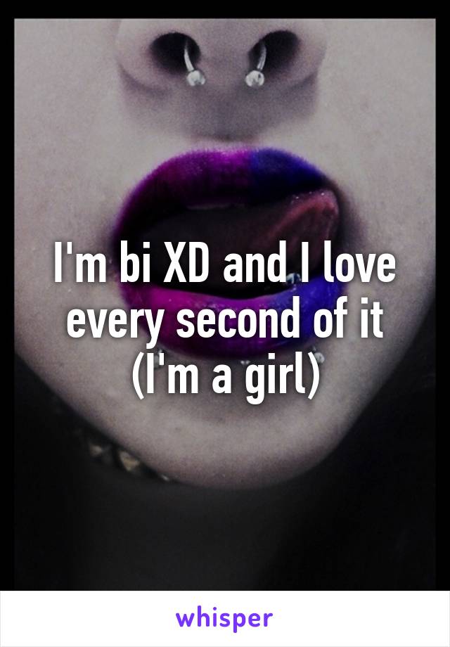I'm bi XD and I love every second of it (I'm a girl)
