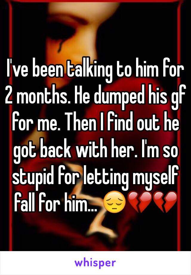 I've been talking to him for 2 months. He dumped his gf for me. Then I find out he got back with her. I'm so stupid for letting myself fall for him... 😔💔💔